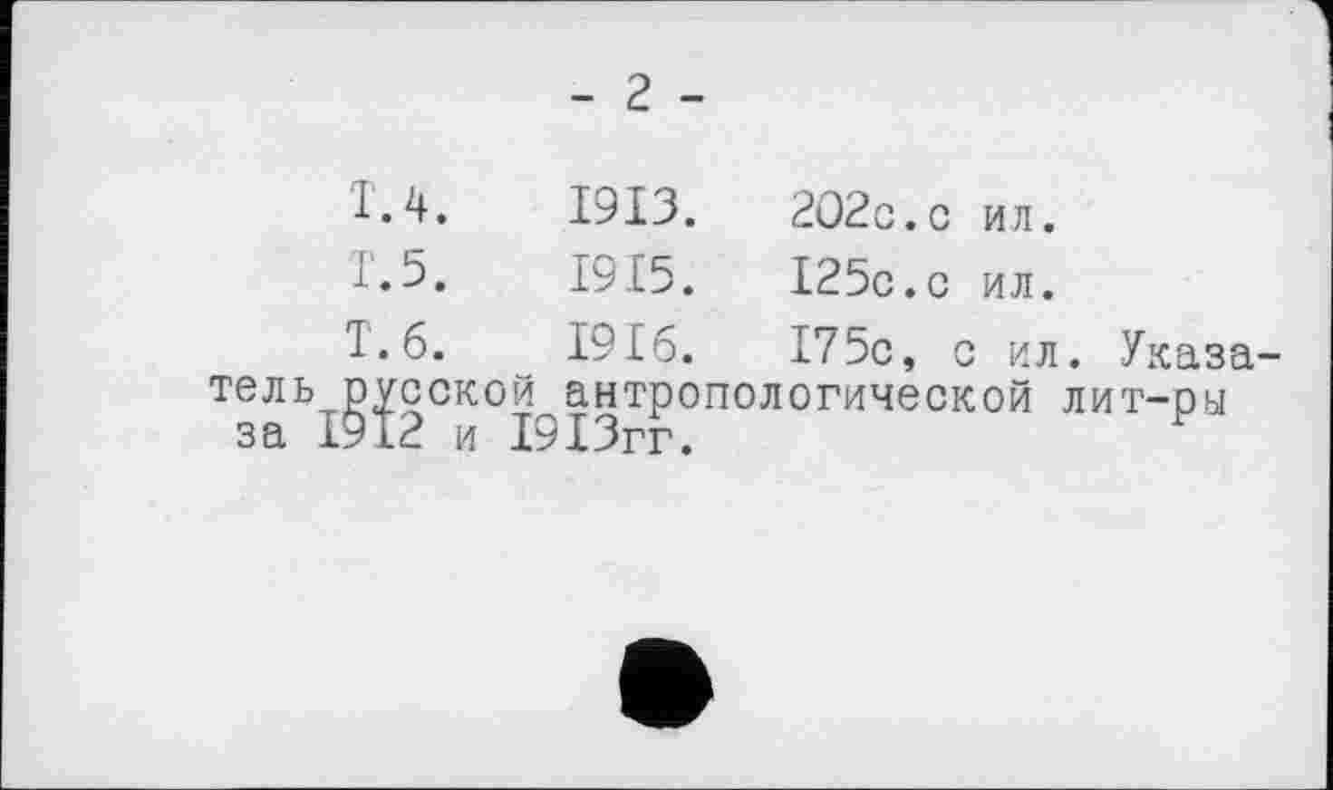 ﻿- 2 -
T. 4.
T. 5.
1913.	202c.с ил.
1915.	I25c.c ил.
T.б. 1916.	175c, с ил. Указа-
тель русской антропологической лит-ры за 1912 и 1913гг.